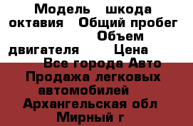  › Модель ­ шкода октавия › Общий пробег ­ 85 000 › Объем двигателя ­ 1 › Цена ­ 510 000 - Все города Авто » Продажа легковых автомобилей   . Архангельская обл.,Мирный г.